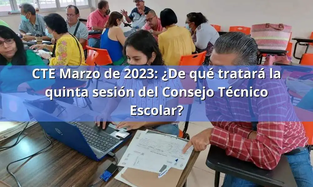CTE marzo de 2023: ¿De qué tratará la quinta sesión del Consejo Técnico Escolar 2022-2023?